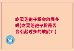 吃灵芝孢子粉会放屁多吗(吃灵芝孢子粉是否会引起过多的放屁？)