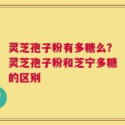 灵芝孢子粉有多糖么？灵芝孢子粉和芝宁多糖的区别