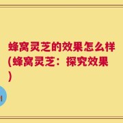 蜂窝灵芝的效果怎么样(蜂窝灵芝：探究效果)