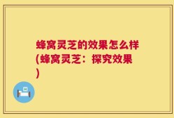 蜂窝灵芝的效果怎么样(蜂窝灵芝：探究效果)
