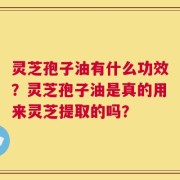 灵芝孢子油有什么功效？灵芝孢子油是真的用来灵芝提取的吗？