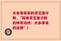 大本事家买的灵芝孢子粉_“探索灵芝孢子粉的神奇功效：大本事家的选择”)