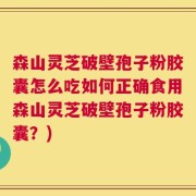 森山灵芝破壁孢子粉胶囊怎么吃如何正确食用森山灵芝破壁孢子粉胶囊？)