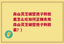 森山灵芝破壁孢子粉胶囊怎么吃如何正确食用森山灵芝破壁孢子粉胶囊？)