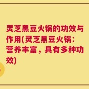 灵芝黑豆火锅的功效与作用(灵芝黑豆火锅：营养丰富，具有多种功效)