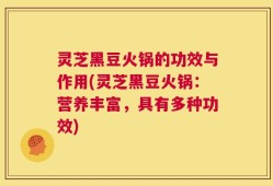 灵芝黑豆火锅的功效与作用(灵芝黑豆火锅：营养丰富，具有多种功效)