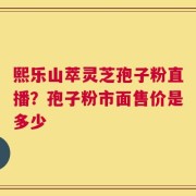 熙乐山萃灵芝孢子粉直播？孢子粉市面售价是多少