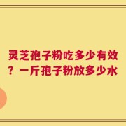 灵芝孢子粉吃多少有效？一斤孢子粉放多少水