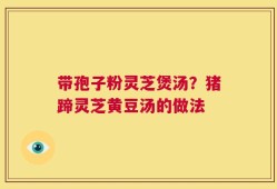 带孢子粉灵芝煲汤？猪蹄灵芝黄豆汤的做法