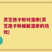 灵芝孢子粉对湿疹(灵芝孢子粉缓解湿疹的功效)