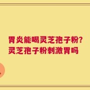 胃炎能喝灵芝孢子粉？灵芝孢子粉刺激胃吗