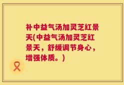 补中益气汤加灵芝红景天(中益气汤加灵芝红景天，舒缓调节身心，增强体质。)