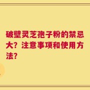 破壁灵芝孢子粉的禁忌大？注意事项和使用方法？