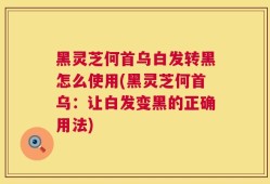 黑灵芝何首乌白发转黑怎么使用(黑灵芝何首乌：让白发变黑的正确用法)