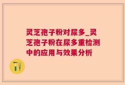 灵芝孢子粉对尿多_灵芝孢子粉在尿多重检测中的应用与效果分析