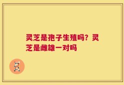 灵芝是孢子生殖吗？灵芝是雌雄一对吗