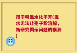 孢子粉温水化不开(温水无法让孢子粉溶解，新研究揭示问题的根源)