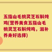 五指山毛桃灵芝石斛炖鸡(营养美食五指山毛桃灵芝石斛炖鸡，滋补养身好选择)
