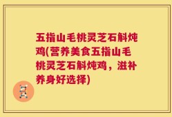 五指山毛桃灵芝石斛炖鸡(营养美食五指山毛桃灵芝石斛炖鸡，滋补养身好选择)