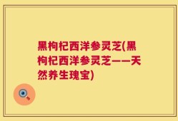 黑枸杞西洋参灵芝(黑枸杞西洋参灵芝——天然养生瑰宝)