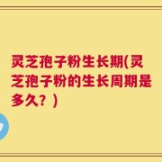 灵芝孢子粉生长期(灵芝孢子粉的生长周期是多久？)