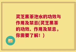 灵芝黑茶泡水的功效与作用及禁忌(灵芝黑茶的功效、作用及禁忌，你需要了解！)