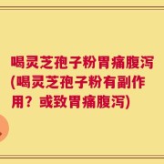 喝灵芝孢子粉胃痛腹泻(喝灵芝孢子粉有副作用？或致胃痛腹泻)
