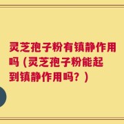 灵芝孢子粉有镇静作用吗 (灵芝孢子粉能起到镇静作用吗？)