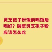 灵芝孢子粉饭前喝饭后喝好？破壁灵芝孢子粉应该怎么吃
