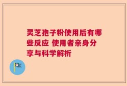 灵芝孢子粉使用后有哪些反应 使用者亲身分享与科学解析