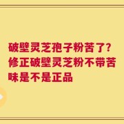 破壁灵芝孢子粉苦了？修正破壁灵芝粉不带苦味是不是正品
