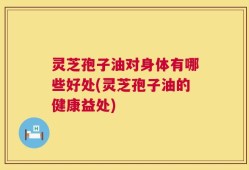 灵芝孢子油对身体有哪些好处(灵芝孢子油的健康益处)