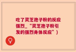 吃了灵芝孢子粉的反应强烈_“灵芝孢子粉引发的强烈身体反应”)