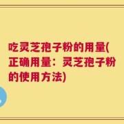 吃灵芝孢子粉的用量(正确用量：灵芝孢子粉的使用方法)