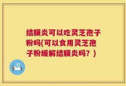结膜炎可以吃灵芝孢子粉吗(可以食用灵芝孢子粉缓解结膜炎吗？)