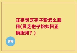 正宗灵芝孢子粉怎么服用(灵芝孢子粉如何正确服用？)