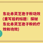 东北赤灵芝孢子粉功效(重写后的标题：探秘东北赤灵芝孢子粉的疗效和功效)
