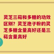 灵芝三萜和多糖的功效区别？灵芝孢子粉的灵芝多糖含量高好还是三萜含量高好