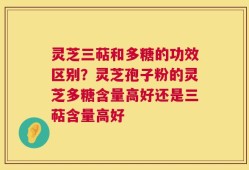 灵芝三萜和多糖的功效区别？灵芝孢子粉的灵芝多糖含量高好还是三萜含量高好