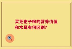 灵芝孢子粉的营养价值和木耳有何区别？