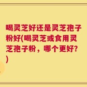 喝灵芝好还是灵芝孢子粉好(喝灵芝或食用灵芝孢子粉，哪个更好？)