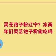 灵芝孢子粉辽宁？冻两年们灵艺饱子粉能吃吗
