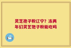 灵芝孢子粉辽宁？冻两年们灵艺饱子粉能吃吗