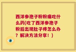 西洋参孢子粉粉痛吃什么药(吃了西洋参孢子粉后出现肚子疼怎么办？解决方法分享！)
