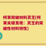 柯莱突破材料灵芝(柯莱关键发现：灵芝的突破性材料特性)