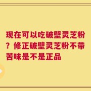 现在可以吃破壁灵芝粉？修正破壁灵芝粉不带苦味是不是正品