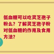 低血糖可以吃灵芝孢子粉么？了解灵芝孢子粉对低血糖的作用及食用方法？