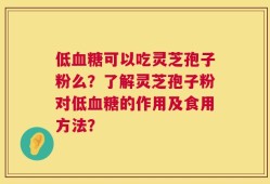 低血糖可以吃灵芝孢子粉么？了解灵芝孢子粉对低血糖的作用及食用方法？