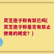 灵芝孢子粉有禁已吗(灵芝孢子粉是否有禁止使用的规定？)