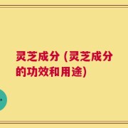 灵芝成分 (灵芝成分的功效和用途)